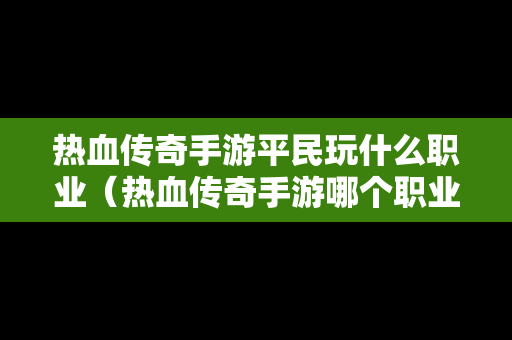 热血传奇手游平民玩什么职业（热血传奇手游哪个职业适合平民）-第1张图片-传奇手游