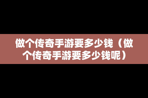 做个传奇手游要多少钱（做个传奇手游要多少钱呢）