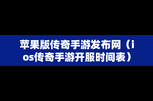 苹果版传奇手游发布网（ios传奇手游开服时间表）