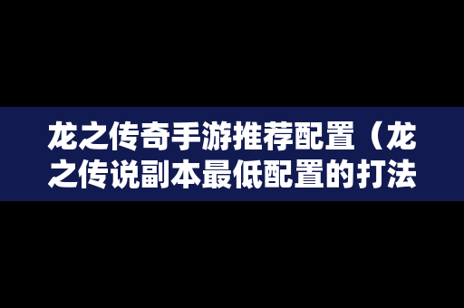 龙之传奇手游推荐配置（龙之传说副本最低配置的打法）