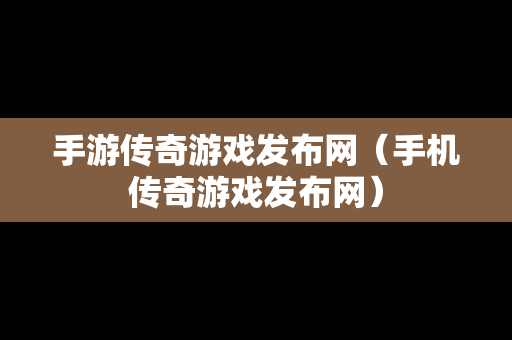 手游传奇游戏发布网（手机传奇游戏发布网）