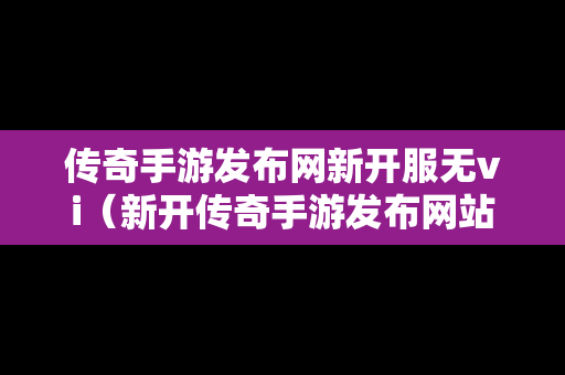 传奇手游发布网新开服无vi（新开传奇手游发布网站）