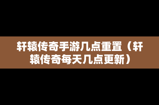 轩辕传奇手游几点重置（轩辕传奇每天几点更新）-第1张图片-传奇手游