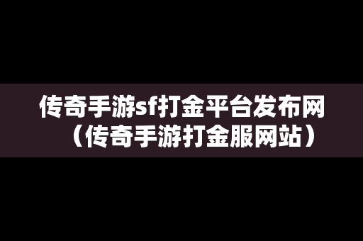 传奇手游sf打金平台发布网（传奇手游打金服网站）