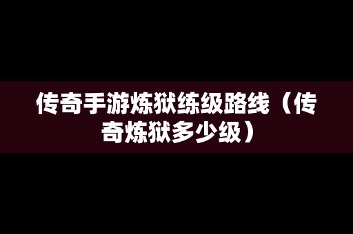 传奇手游炼狱练级路线（传奇炼狱多少级）-第1张图片-传奇手游