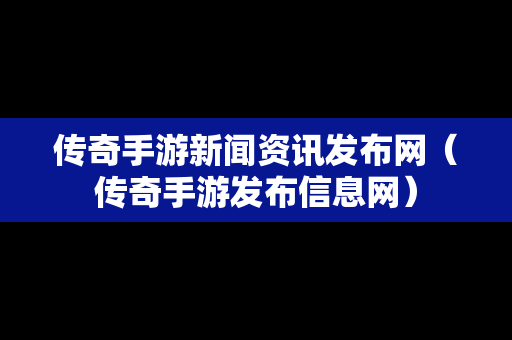 传奇手游新闻资讯发布网（传奇手游发布信息网）