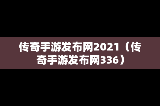 传奇手游发布网2021（传奇手游发布网336）