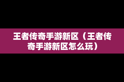 王者传奇手游新区（王者传奇手游新区怎么玩）