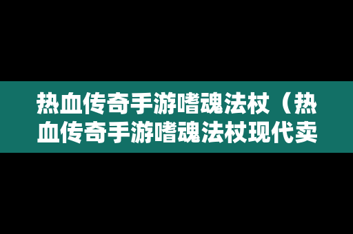 热血传奇手游嗜魂法杖（热血传奇手游嗜魂法杖现代卖多少钱一个）