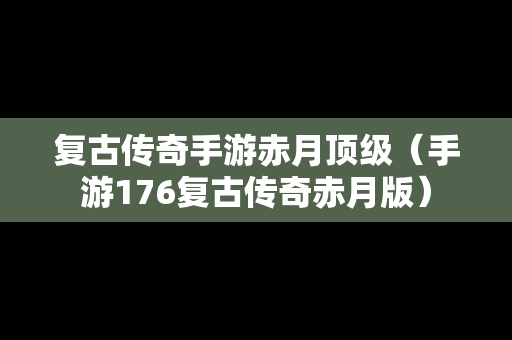 复古传奇手游赤月顶级（手游176复古传奇赤月版）