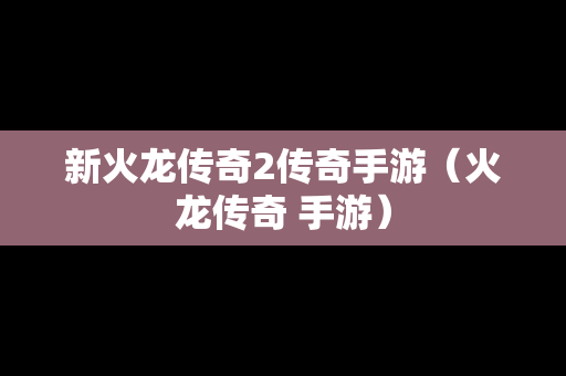 新火龙传奇2传奇手游（火龙传奇 手游）