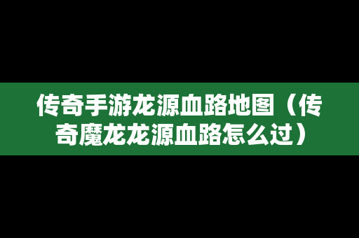 传奇手游龙源血路地图（传奇魔龙龙源血路怎么过）-第1张图片-传奇手游