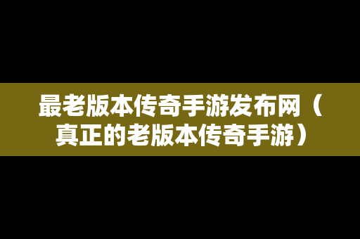 最老版本传奇手游发布网（真正的老版本传奇手游）