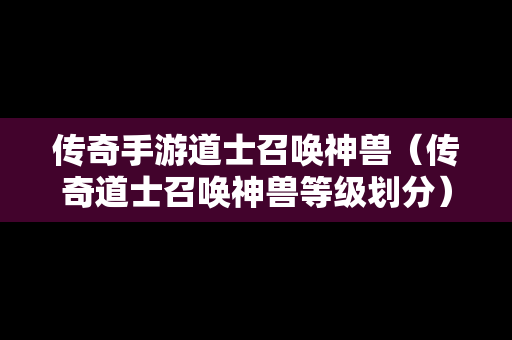 传奇手游道士召唤神兽（传奇道士召唤神兽等级划分）