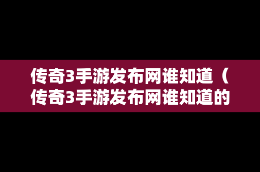 传奇3手游发布网谁知道（传奇3手游发布网谁知道的）