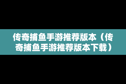 传奇捕鱼手游推荐版本（传奇捕鱼手游推荐版本下载）