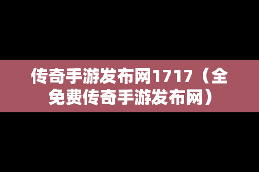 传奇手游发布网1717（全免费传奇手游发布网）