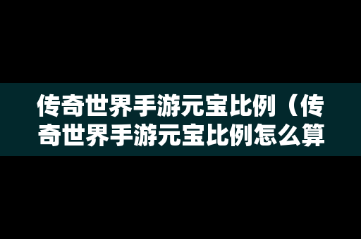 传奇世界手游元宝比例（传奇世界手游元宝比例怎么算）