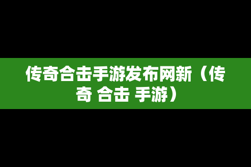 传奇合击手游发布网新（传奇 合击 手游）