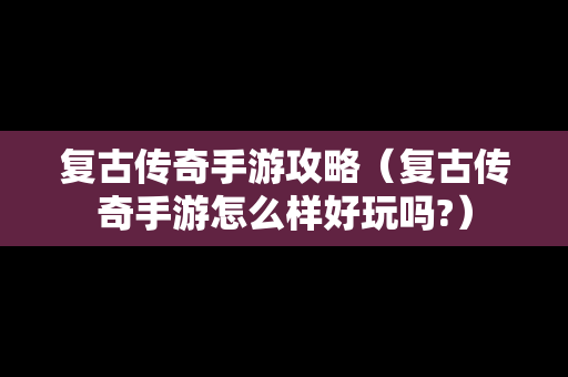 复古传奇手游攻略（复古传奇手游怎么样好玩吗?）-第1张图片-传奇手游