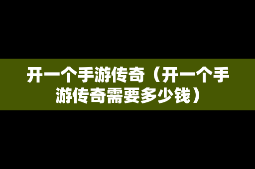 开一个手游传奇（开一个手游传奇需要多少钱）-第1张图片-传奇手游