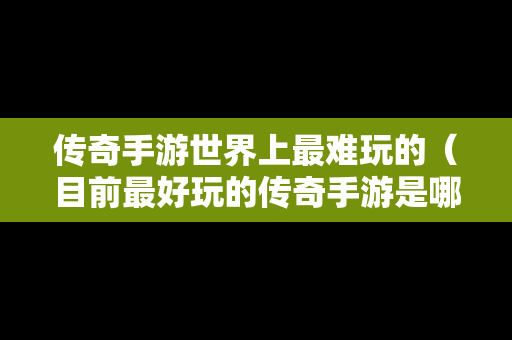 传奇手游世界上最难玩的（目前最好玩的传奇手游是哪个大家知道吗?）-第1张图片-传奇手游