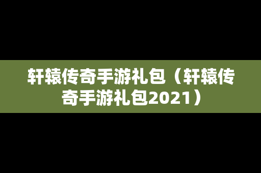 轩辕传奇手游礼包（轩辕传奇手游礼包2021）-第1张图片-传奇手游