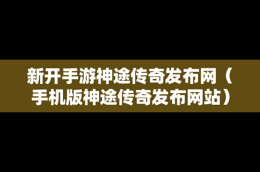 新开手游神途传奇发布网（手机版神途传奇发布网站）-第1张图片-传奇手游