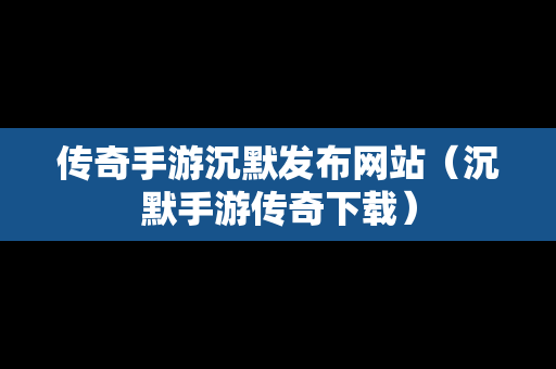 传奇手游沉默发布网站（沉默手游传奇下载）