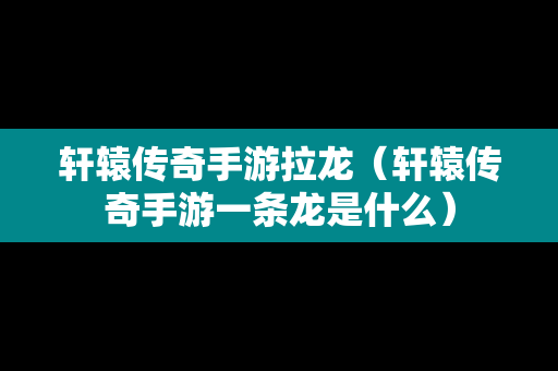 轩辕传奇手游拉龙（轩辕传奇手游一条龙是什么）