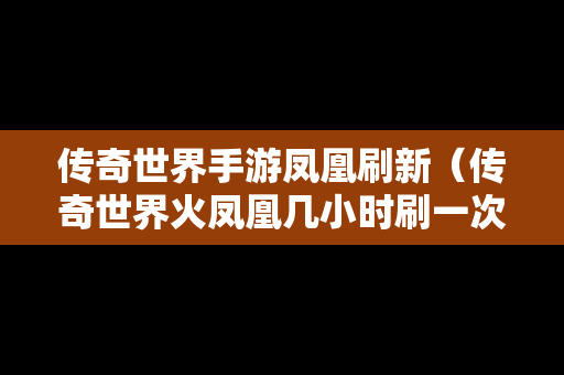 传奇世界手游凤凰刷新（传奇世界火凤凰几小时刷一次）-第1张图片-传奇手游