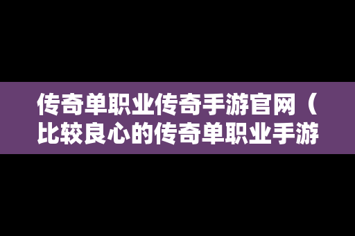 传奇单职业传奇手游官网（比较良心的传奇单职业手游）