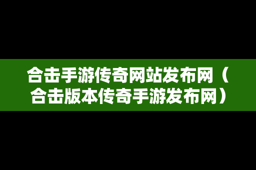 合击手游传奇网站发布网（合击版本传奇手游发布网）