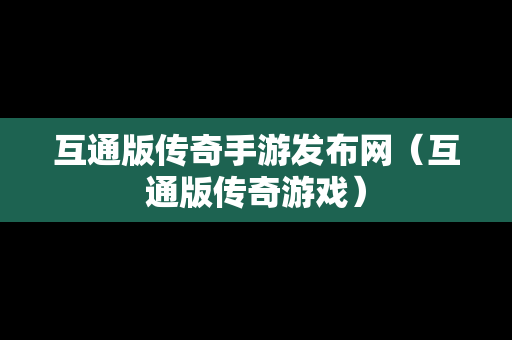 互通版传奇手游发布网（互通版传奇游戏）