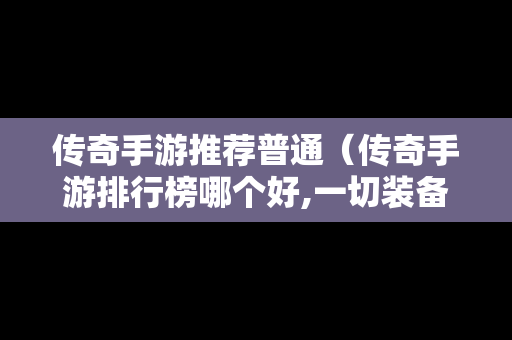 传奇手游推荐普通（传奇手游排行榜哪个好,一切装备靠打）