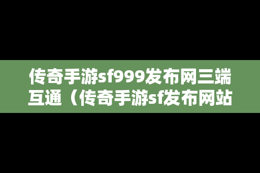 传奇手游sf999发布网三端互通（传奇手游sf发布网站大全）