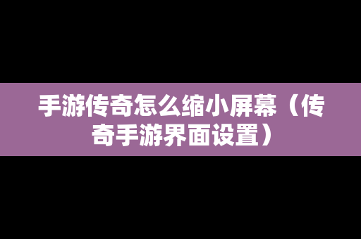 手游传奇怎么缩小屏幕（传奇手游界面设置）