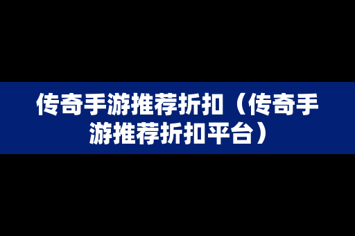 传奇手游推荐折扣（传奇手游推荐折扣平台）