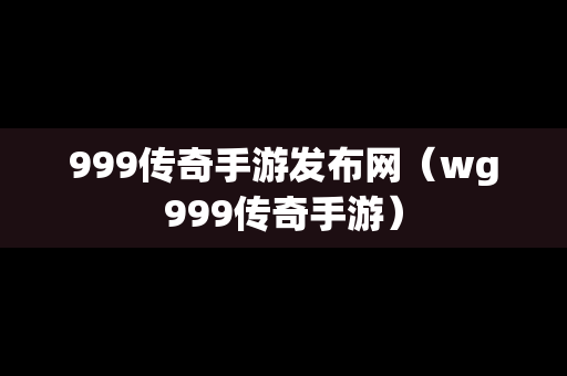 999传奇手游发布网（wg999传奇手游）