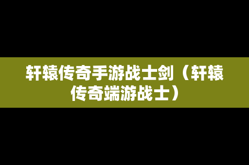 轩辕传奇手游战士剑（轩辕传奇端游战士）