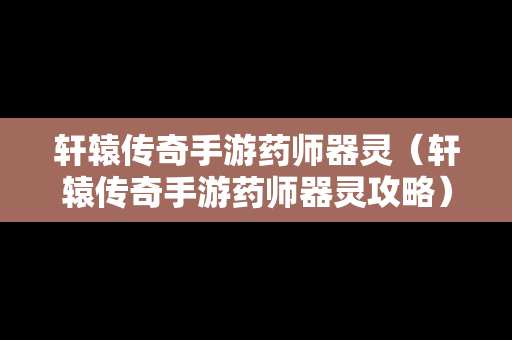 轩辕传奇手游药师器灵（轩辕传奇手游药师器灵攻略）