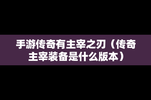 手游传奇有主宰之刃（传奇主宰装备是什么版本）