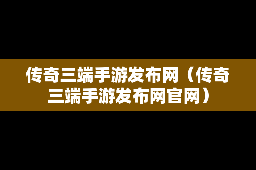 传奇三端手游发布网（传奇三端手游发布网官网）