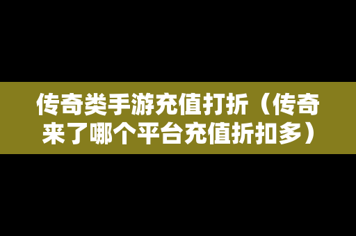 传奇类手游充值打折（传奇来了哪个平台充值折扣多）-第1张图片-传奇手游