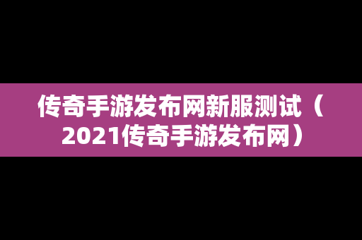 传奇手游发布网新服测试（2021传奇手游发布网）