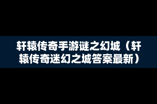 轩辕传奇手游谜之幻城（轩辕传奇迷幻之城答案最新）-第1张图片-传奇手游