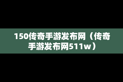 150传奇手游发布网（传奇手游发布网511w）