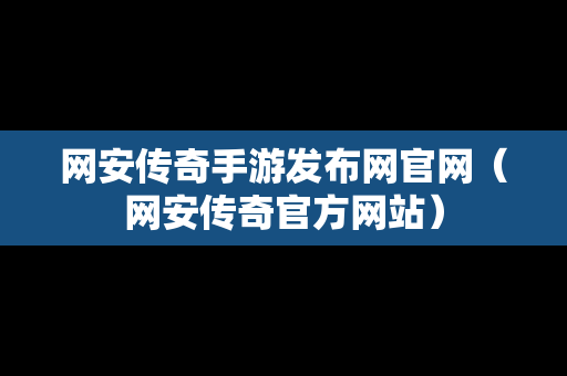 网安传奇手游发布网官网（网安传奇官方网站）