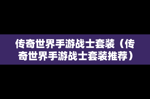 传奇世界手游战士套装（传奇世界手游战士套装推荐）