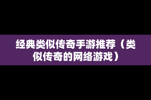 经典类似传奇手游推荐（类似传奇的网络游戏）